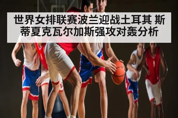 世界女排联赛波兰迎战土耳其 斯蒂夏克瓦尔加斯强攻对轰分析
