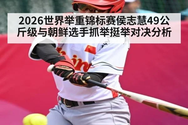 2026世界举重锦标赛侯志慧49公斤级与朝鲜选手抓举挺举对决分析