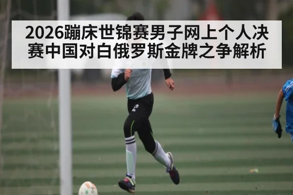 2026蹦床世锦赛男子网上个人决赛中国对白俄罗斯金牌之争解析