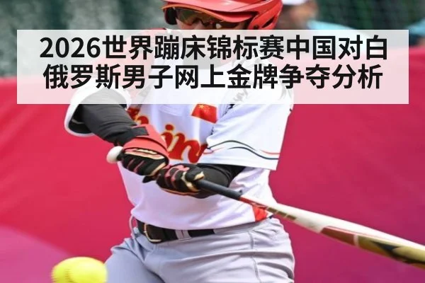 2026世界蹦床锦标赛中国对白俄罗斯男子网上金牌争夺分析