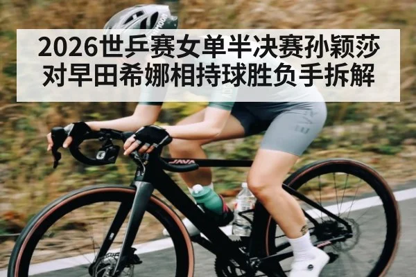 2026世乒赛女单半决赛孙颖莎对早田希娜相持球胜负手拆解