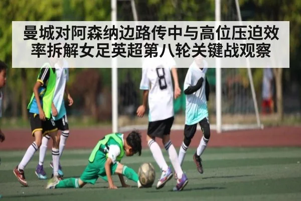 曼城对阿森纳边路传中与高位压迫效率拆解女足英超第八轮关键战观察